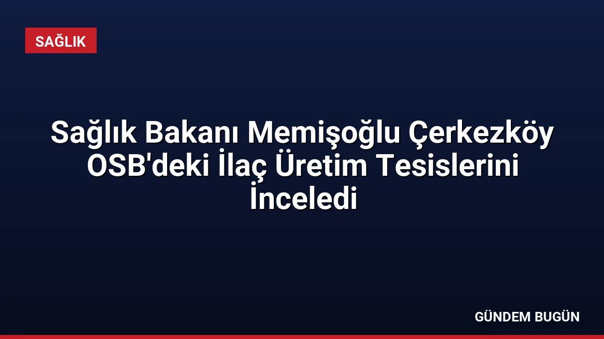 Sağlık Bakanı Memişoğlu Çerkezköy OSB’deki İlaç Üretim Tesislerini İnceledi