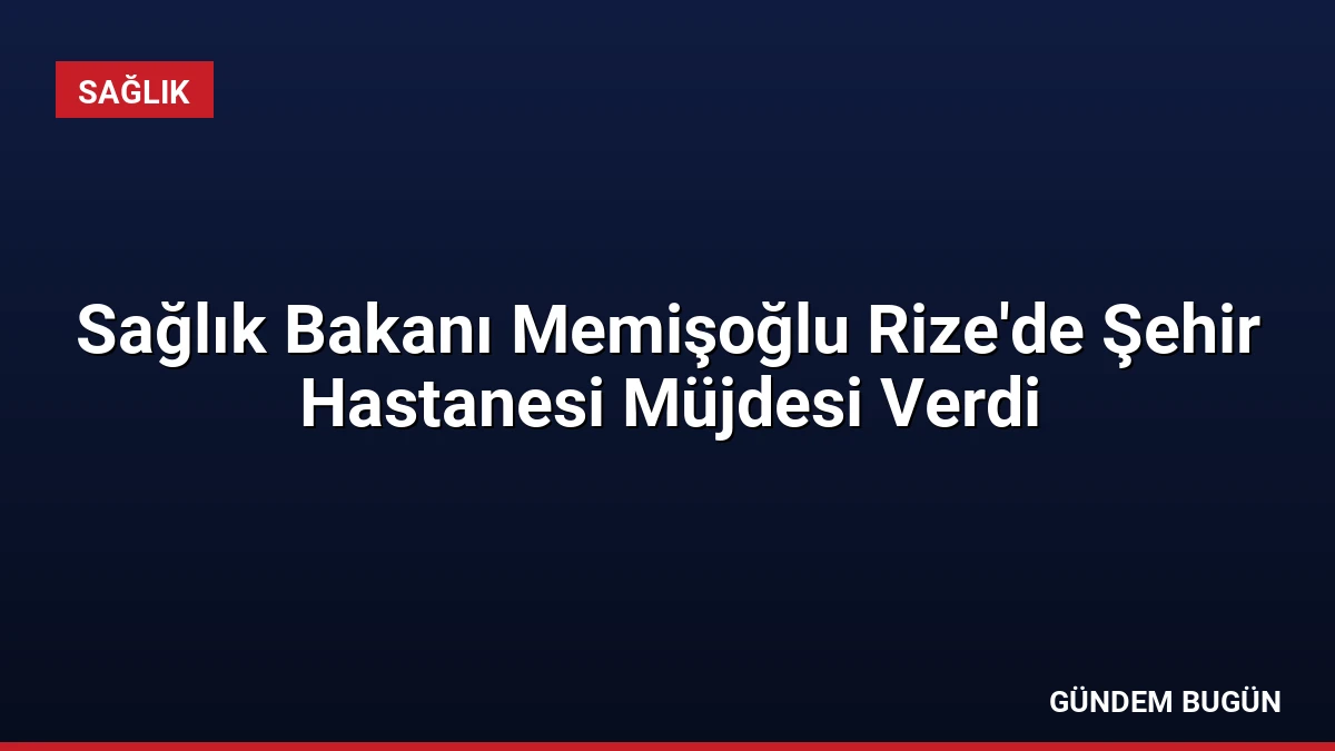 Sağlık Bakanı Memişoğlu Rize’de Şehir Hastanesi Müjdesi Verdi