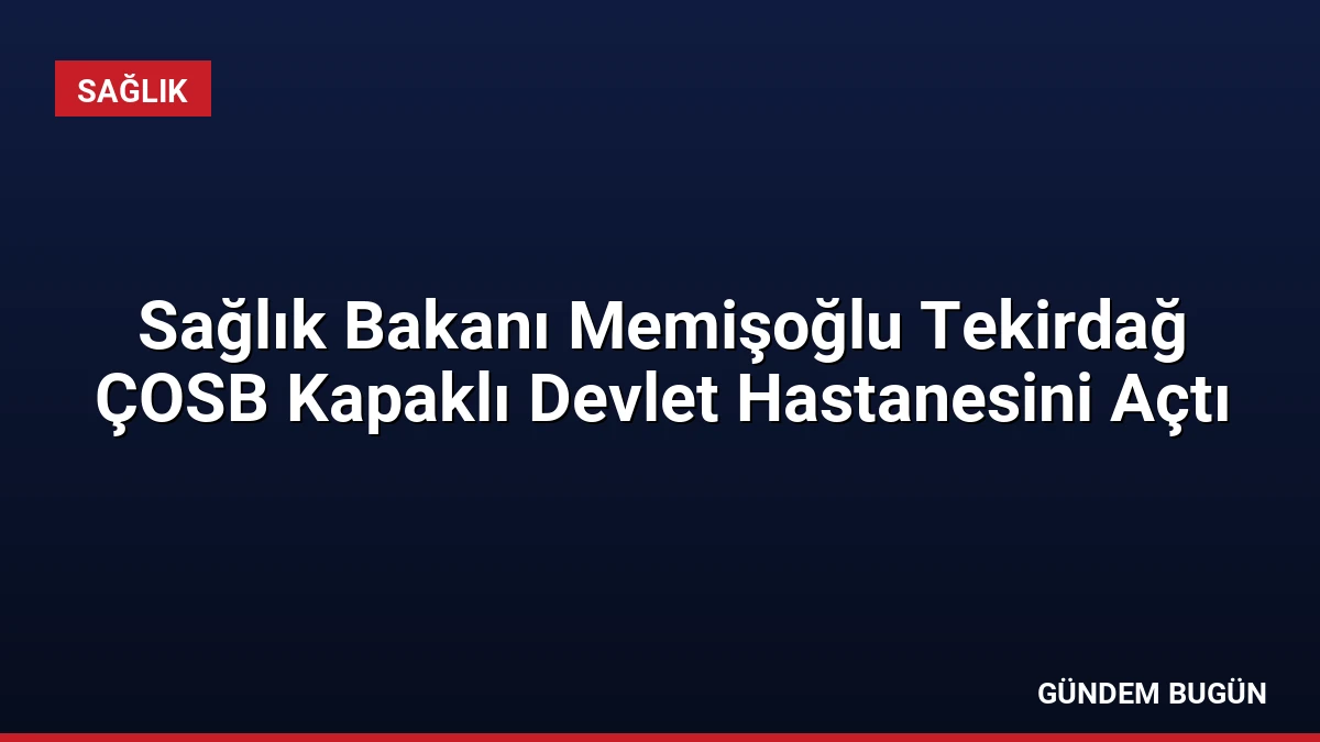 Sağlık Bakanı Memişoğlu Tekirdağ ÇOSB Kapaklı Devlet Hastanesini Açtı