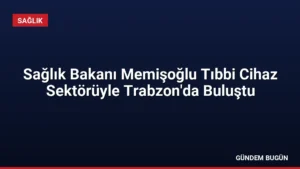 Sağlık Bakanı Memişoğlu Tıbbi Cihaz Sektörüyle Trabzon’da Buluştu