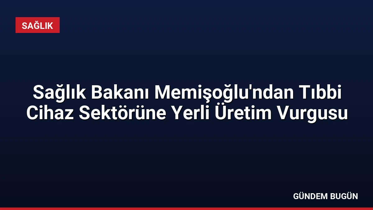 Sağlık Bakanı Memişoğlu’ndan Tıbbi Cihaz Sektörüne Yerli Üretim Vurgusu