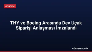 THY ve Boeing Arasında Dev Uçak Siparişi Anlaşması İmzalandı