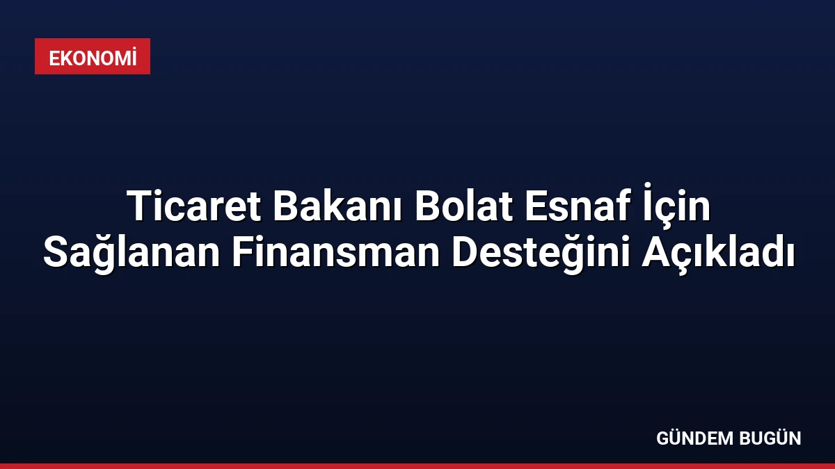 Ticaret Bakanı Bolat Esnaf İçin Sağlanan Finansman Desteğini Açıkladı