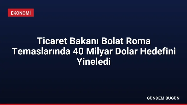 Ticaret Bakanı Bolat Roma Temaslarında 40 Milyar Dolar Hedefini Yineledi