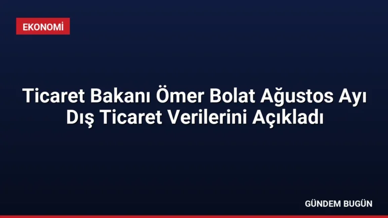 Ticaret Bakanı Ömer Bolat Ağustos Ayı Dış Ticaret Verilerini Açıkladı