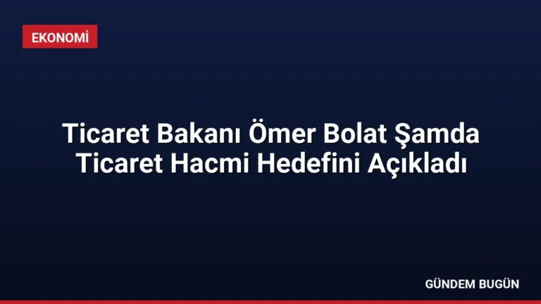 Ticaret Bakanı Ömer Bolat Şamda Ticaret Hacmi Hedefini Açıkladı