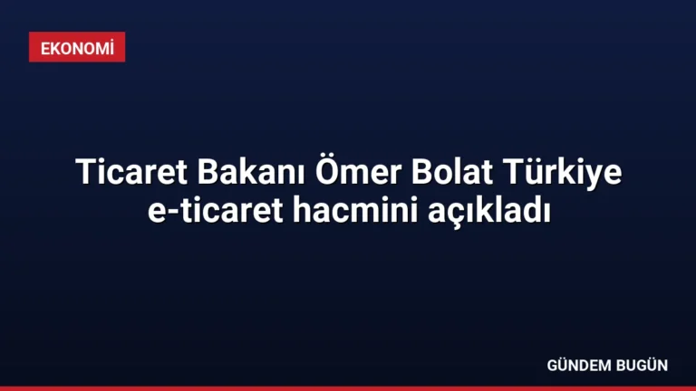 Ticaret Bakanı Ömer Bolat Türkiye e-ticaret hacmini açıkladı