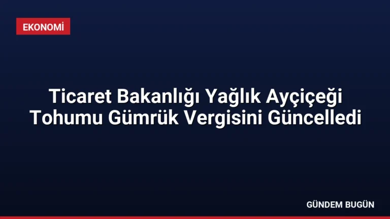 Ticaret Bakanlığı Yağlık Ayçiçeği Tohumu Gümrük Vergisini Güncelledi