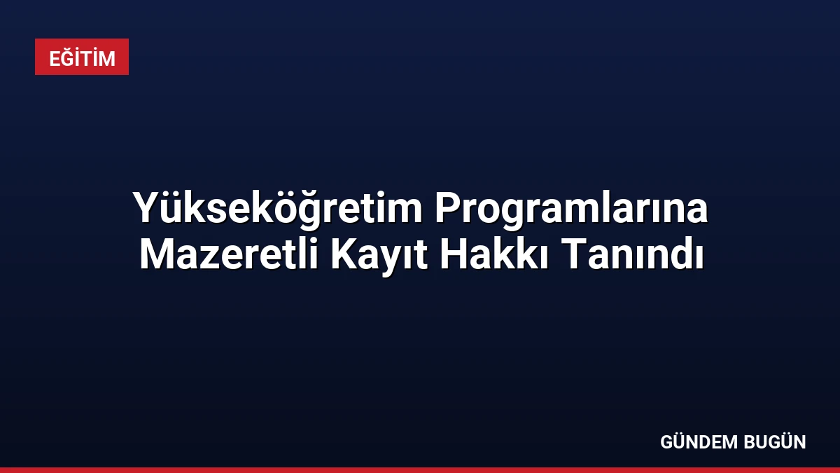 Yükseköğretim Programlarına Mazeretli Kayıt Hakkı Tanındı