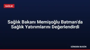 Sağlık Bakanı Memişoğlu Batman’da Sağlık Yatırımlarını Değerlendirdi