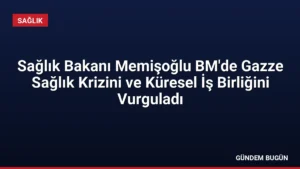 Sağlık Bakanı Memişoğlu BM’de Gazze Sağlık Krizini ve Küresel İş Birliğini Vurguladı