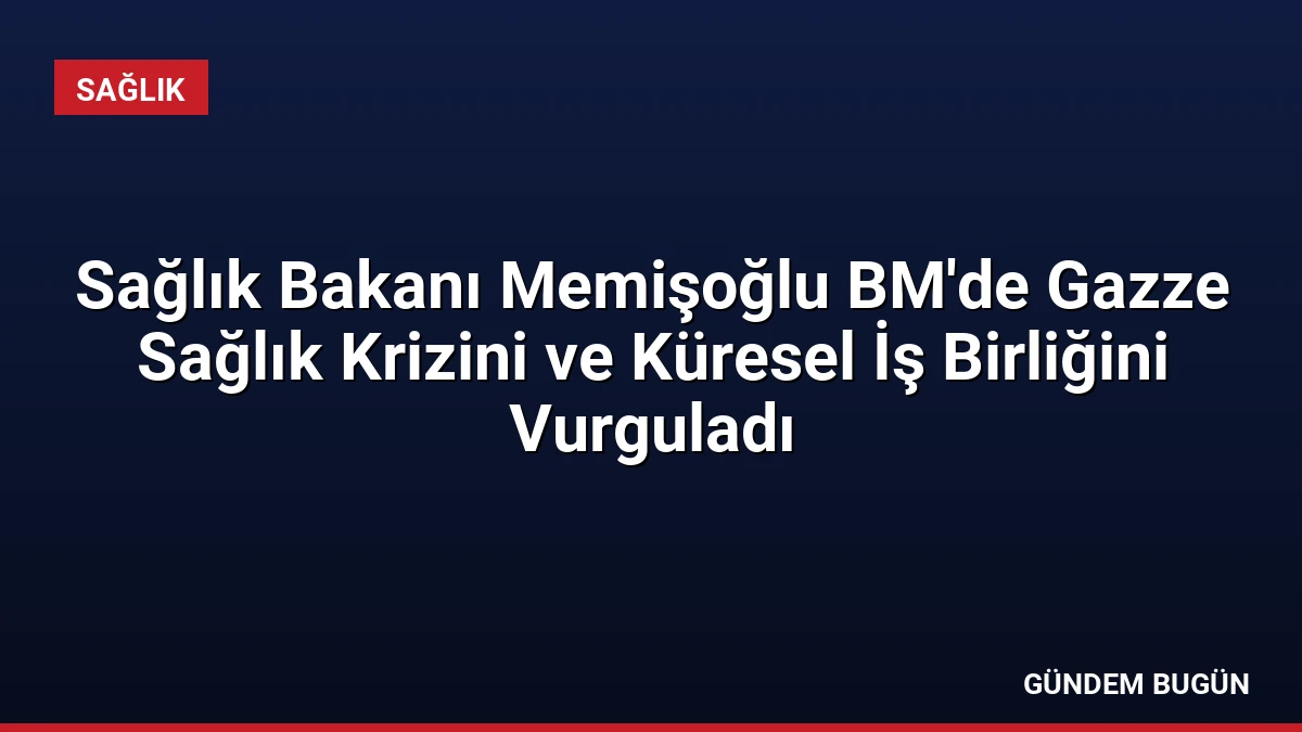 Sağlık Bakanı Memişoğlu BM’de Gazze Sağlık Krizini ve Küresel İş Birliğini Vurguladı