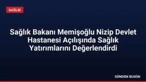 Sağlık Bakanı Memişoğlu Nizip Devlet Hastanesi Açılışında Sağlık Yatırımlarını Değerlendirdi