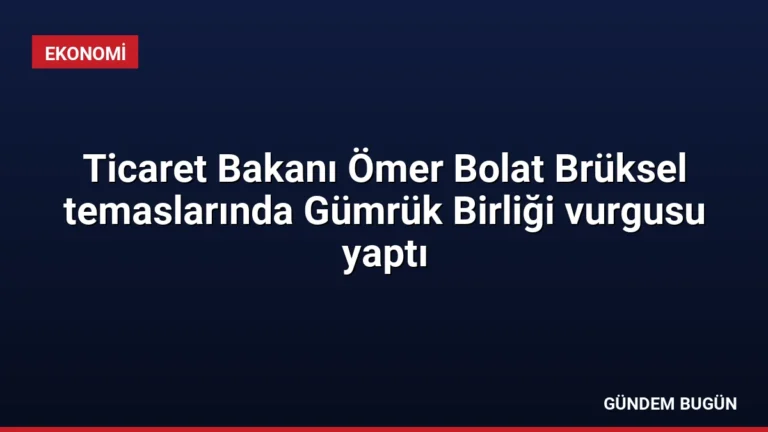 Ticaret Bakanı Ömer Bolat Brüksel temaslarında Gümrük Birliği vurgusu yaptı