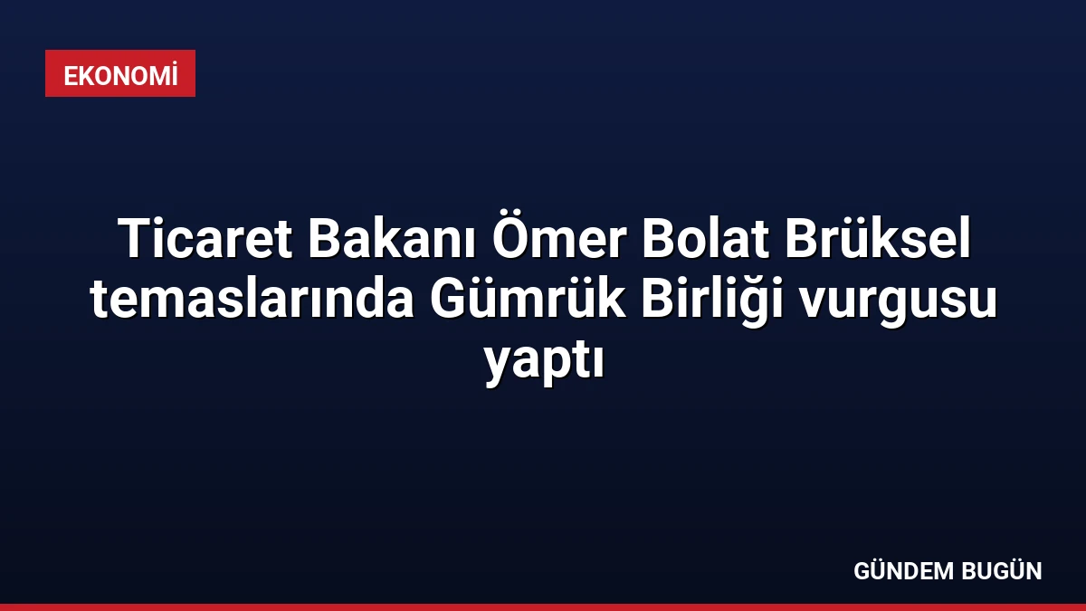 Ticaret Bakanı Ömer Bolat Brüksel temaslarında Gümrük Birliği vurgusu yaptı