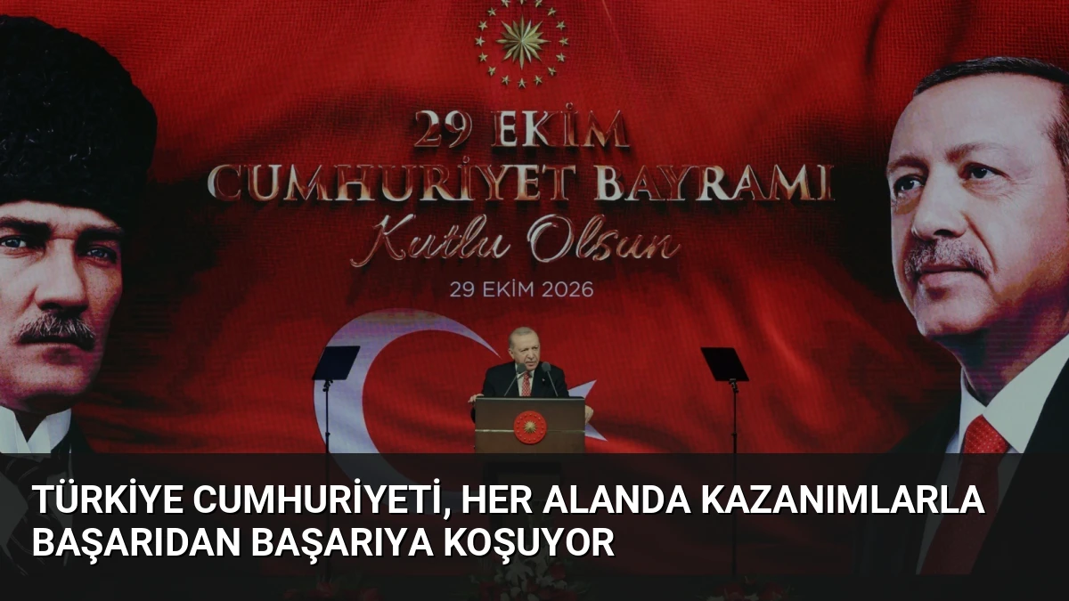 Türkiye Cumhuriyeti, her alanda kazanımlarla başarıdan başarıya koşuyor