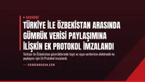Türkiye ile Özbekistan Arasında Gümrük Verisi Paylaşımına İlişkin Ek Protokol İmzalandı